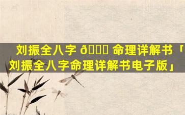 刘振全八字 🐞 命理详解书「刘振全八字命理详解书电子版」